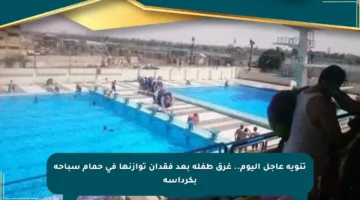 تنويه عاجل اليوم.. غرق طفلة بعد فقدان توازنها في حمام سباحة بكرداسة
